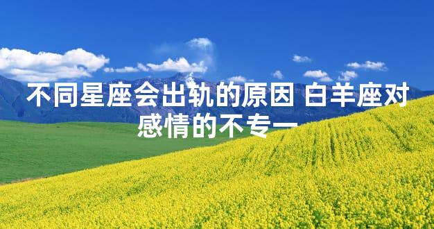 不同星座会出轨的原因 白羊座对感情的不专一